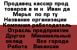 Продавец-кассир прод. товаров в м-н "Иван-да-Марья" по пр-ту › Название организации ­ Компания-работодатель › Отрасль предприятия ­ Другое › Минимальный оклад ­ 1 - Все города Работа » Вакансии   . Тверская обл.,Нелидово г.